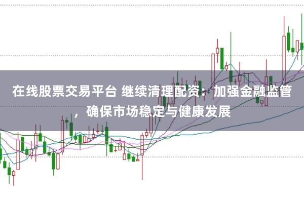在线股票交易平台 继续清理配资：加强金融监管，确保市场稳定与健康发展