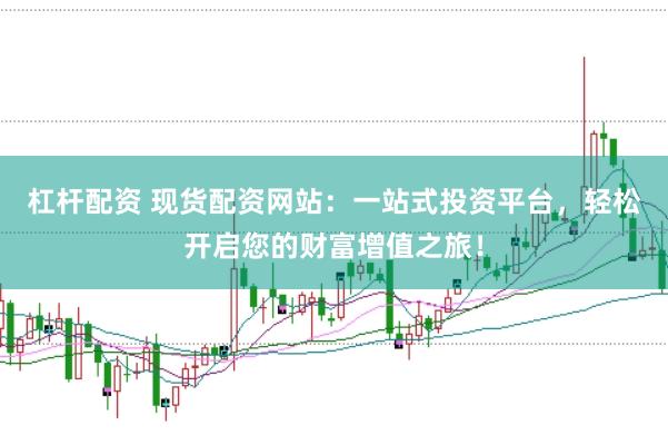 杠杆配资 现货配资网站：一站式投资平台，轻松开启您的财富增值之旅！