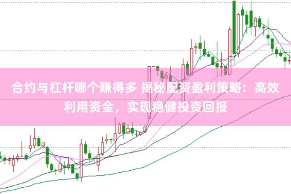 合约与杠杆哪个赚得多 揭秘配资盈利策略:高效利用资金,实现稳健投资回报