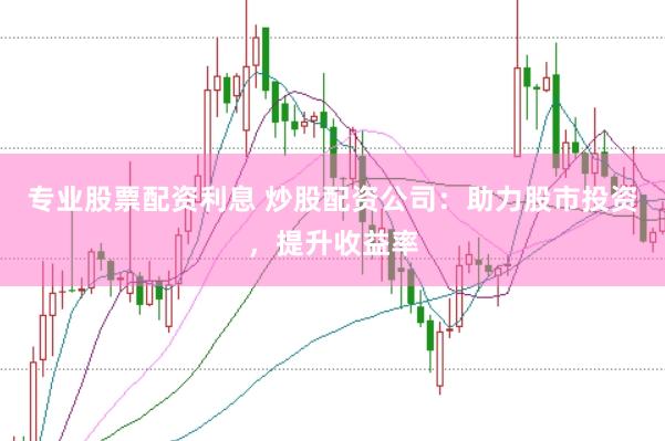 专业股票配资利息 炒股配资公司:助力股市投资,提升收益率