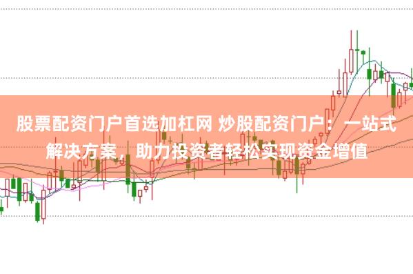 股票配资门户首选加杠网 炒股配资门户：一站式解决方案，助力投资者轻松实现资金增值