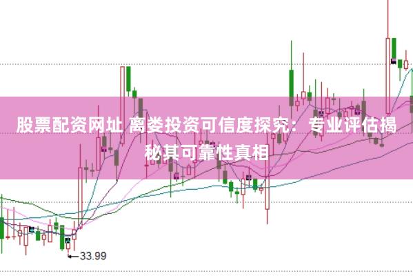 股票配资网址 离娄投资可信度探究:专业评估揭秘其可靠性真相