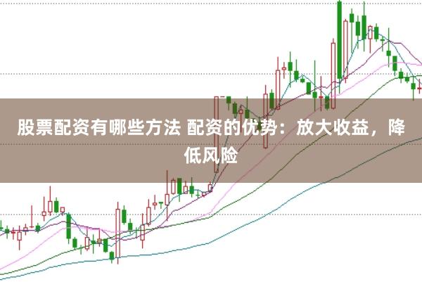 股票配资有哪些方法 配资的优势：放大收益，降低风险