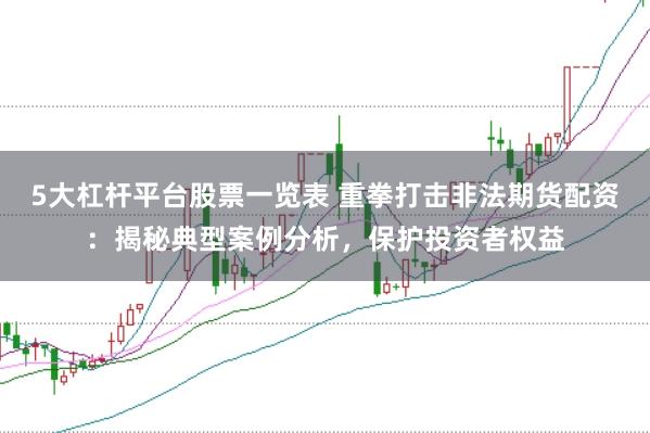 5大杠杆平台股票一览表 重拳打击非法期货配资：揭秘典型案例分析，保护投资者权益
