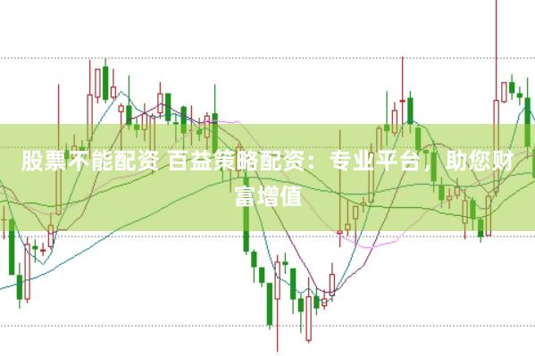 股票不能配资 百益策略配资：专业平台，助您财富增值