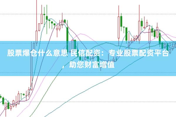 股票爆仓什么意思 民信配资：专业股票配资平台，助您财富增值