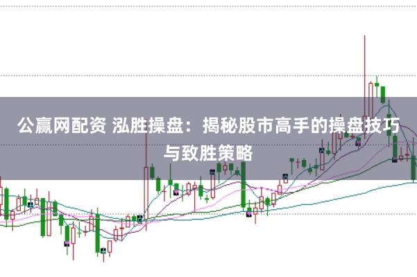 公赢网配资 泓胜操盘：揭秘股市高手的操盘技巧与致胜策略