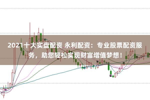 2021十大实盘配资 永利配资：专业股票配资服务，助您轻松实现财富增值梦想！