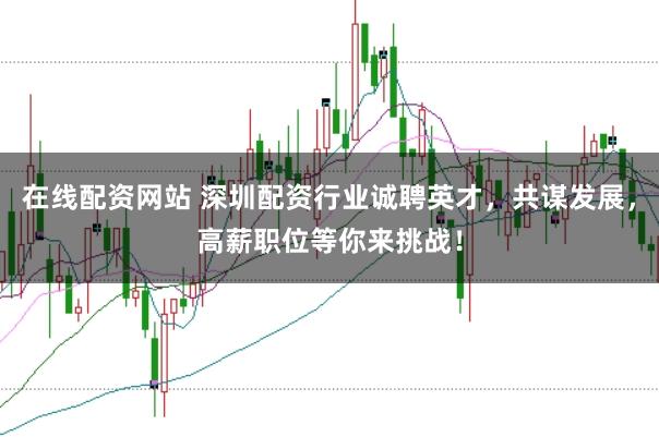 在线配资网站 深圳配资行业诚聘英才,共谋发展,高薪职位等你来挑战!