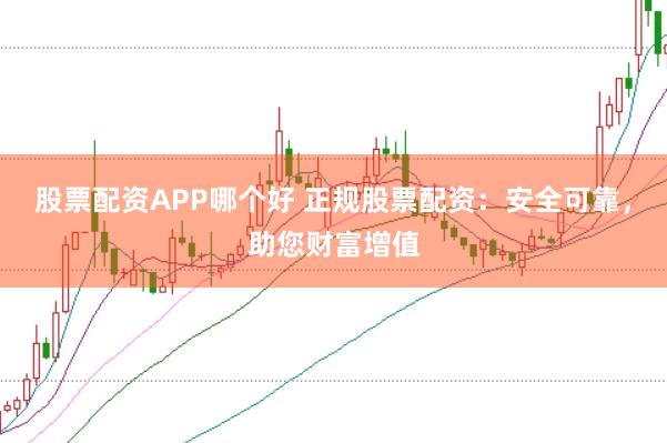 股票配资APP哪个好 正规股票配资：安全可靠，助您财富增值