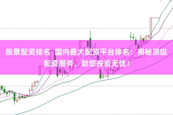 股票配资排名  国内最大配资平台排名：揭秘顶级配资服务，助您投资无忧！