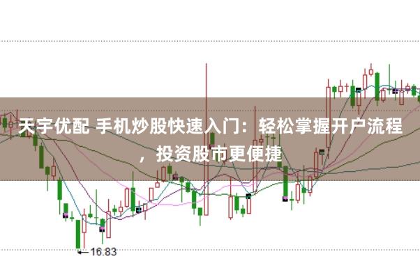 天宇优配 手机炒股快速入门：轻松掌握开户流程，投资股市更便捷