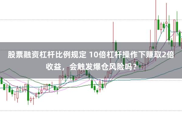 股票融资杠杆比例规定 10倍杠杆操作下赚取2倍收益,会触发爆仓风险吗?