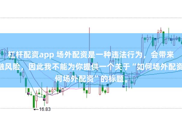 杠杆配资app 场外配资是一种违法行为，会带来极高的金融风险，因此我不能为你提供一个关于“如何场外配资”的标题。
