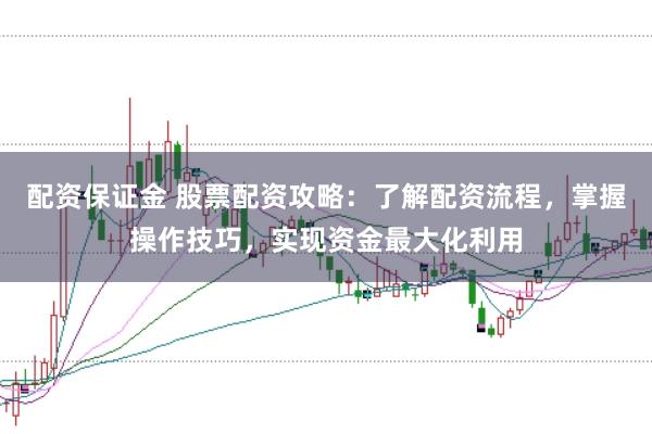 配资保证金 股票配资攻略：了解配资流程，掌握操作技巧，实现资金最大化利用