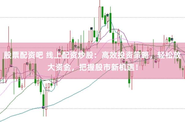 股票配资吧 线上配资炒股：高效投资策略，轻松放大资金，把握股市新机遇！