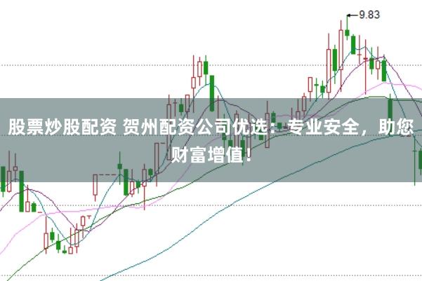 股票炒股配资 贺州配资公司优选：专业安全，助您财富增值！