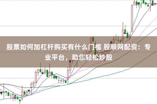股票如何加杠杆购买有什么门槛 股顺网配资：专业平台，助您轻松炒股