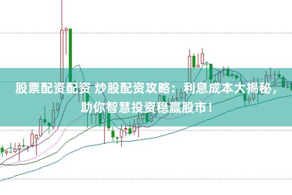 股票配资配资 炒股配资攻略：利息成本大揭秘，助你智慧投资稳赢股市！