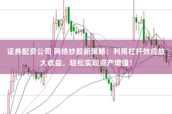 证券配资公司 网络炒股新策略：利用杠杆效应放大收益，轻松实现资产增值！
