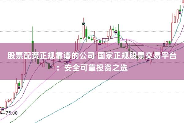 股票配资正规靠谱的公司 国家正规股票交易平台：安全可靠投资之选