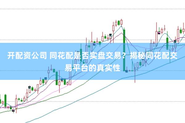 开配资公司 同花配是否实盘交易？揭秘同花配交易平台的真实性