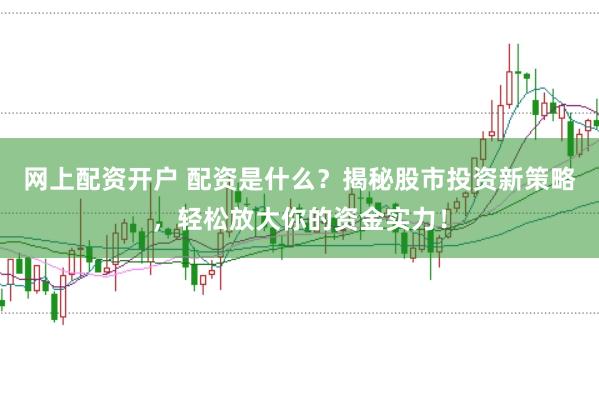 网上配资开户 配资是什么？揭秘股市投资新策略，轻松放大你的资金实力！