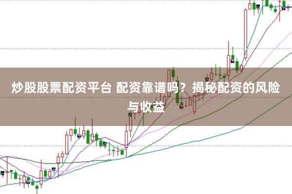 炒股股票配资平台 配资靠谱吗？揭秘配资的风险与收益