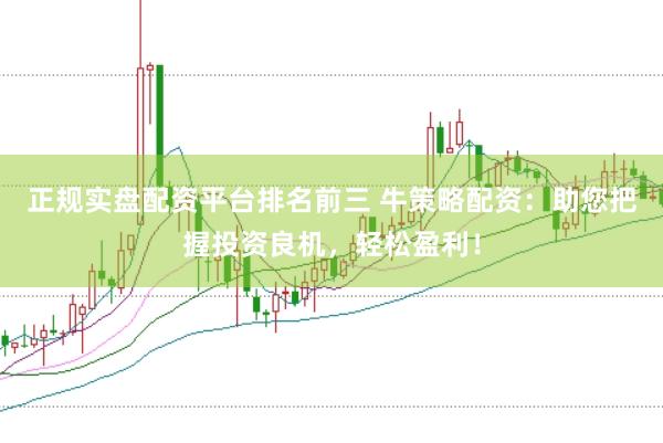 正规实盘配资平台排名前三 牛策略配资:助您把握投资良机,轻松盈利!