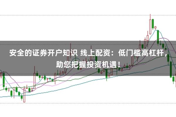 安全的证券开户知识 线上配资：低门槛高杠杆，助您把握投资机遇！