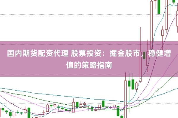 国内期货配资代理 股票投资：掘金股市，稳健增值的策略指南