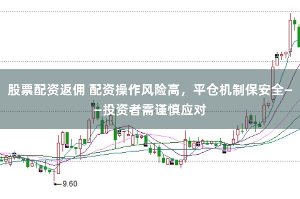 股票配资返佣 配资操作风险高,平仓机制保安全——投资者需谨慎应对