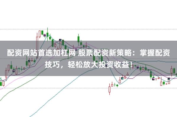 配资网站首选加杠网 股票配资新策略：掌握配资技巧，轻松放大投资收益！
