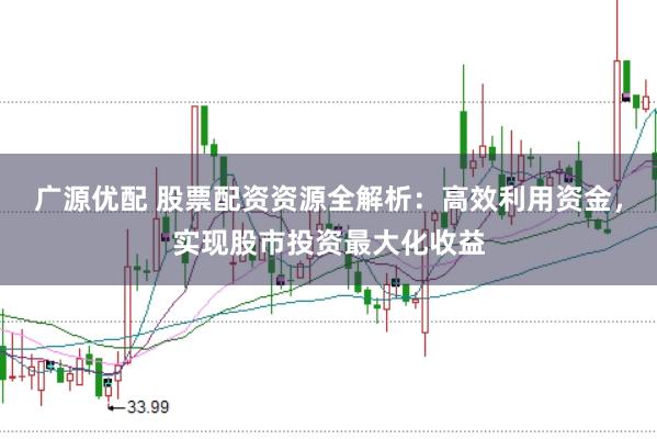 广源优配 股票配资资源全解析：高效利用资金，实现股市投资最大化收益