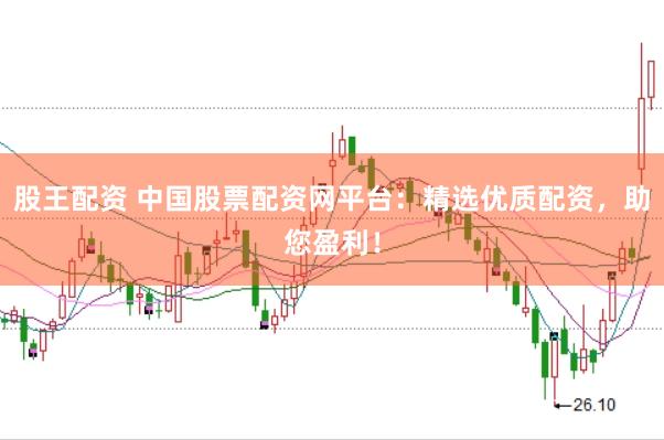 股王配资 中国股票配资网平台：精选优质配资，助您盈利！