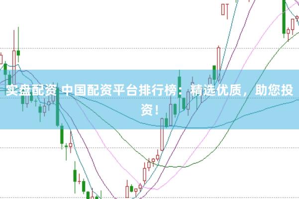 实盘配资 中国配资平台排行榜：精选优质，助您投资！