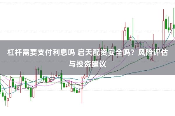 杠杆需要支付利息吗 启天配资安全吗？风险评估与投资建议