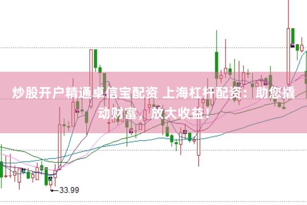 炒股开户精通卓信宝配资 上海杠杆配资：助您撬动财富，放大收益！