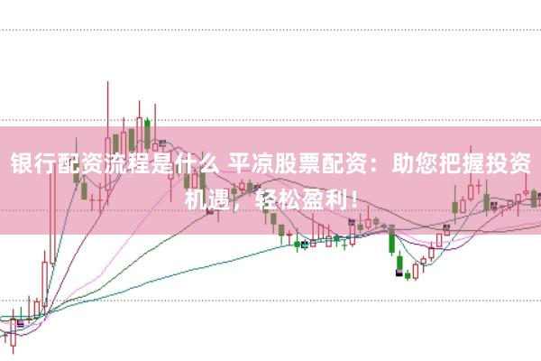 银行配资流程是什么 平凉股票配资：助您把握投资机遇，轻松盈利！