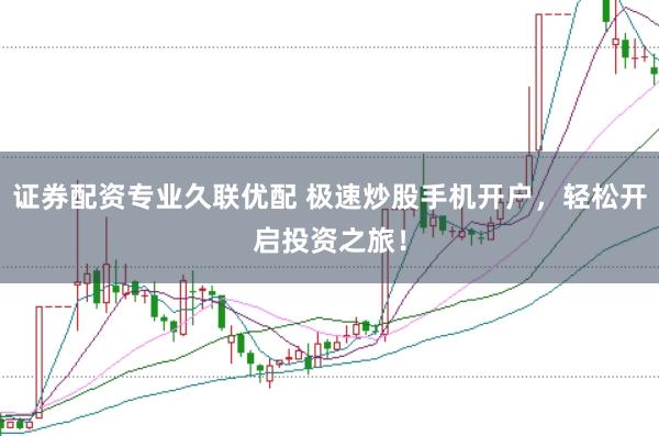 证券配资专业久联优配 极速炒股手机开户,轻松开启投资之旅!