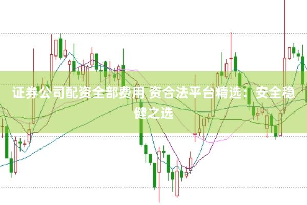 证券公司配资全部费用 资合法平台精选：安全稳健之选