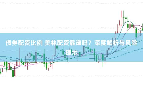 债券配资比例 美林配资靠谱吗？深度解析与风险提示