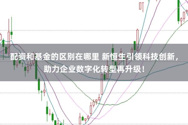 配资和基金的区别在哪里 新恒生引领科技创新，助力企业数字化转型再升级！