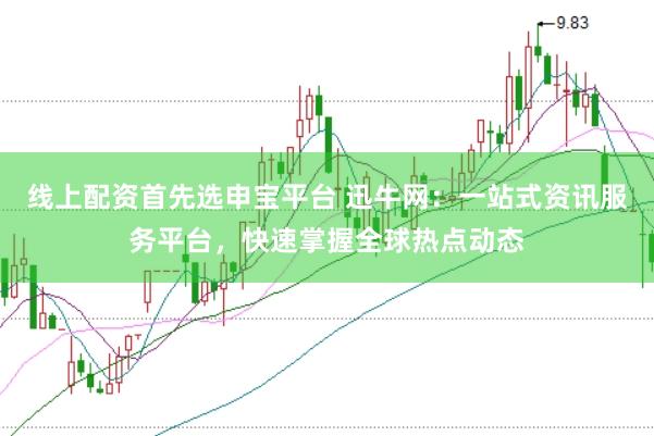 线上配资首先选申宝平台 迅牛网:一站式资讯服务平台,快速掌握全球热点动态
