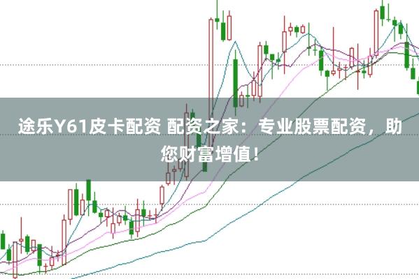 途乐Y61皮卡配资 配资之家：专业股票配资，助您财富增值！