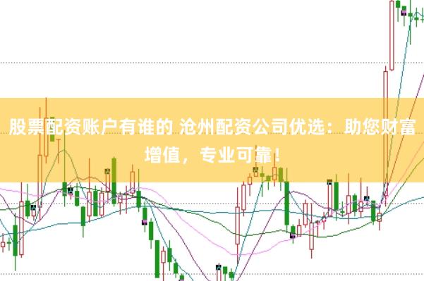 股票配资账户有谁的 沧州配资公司优选：助您财富增值，专业可靠！
