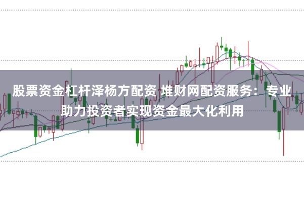 股票资金杠杆泽杨方配资 堆财网配资服务：专业助力投资者实现资金最大化利用