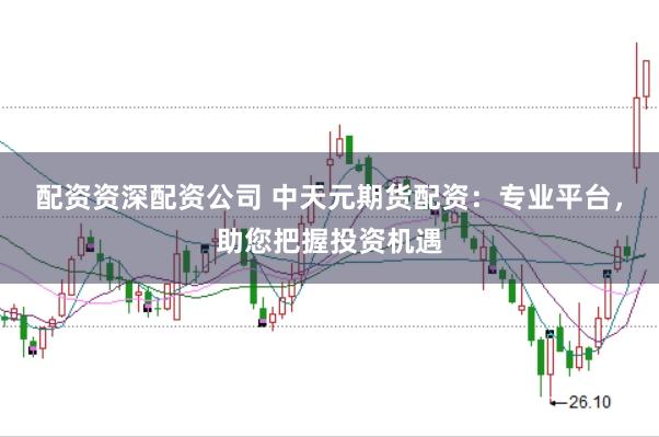 配资资深配资公司 中天元期货配资：专业平台，助您把握投资机遇