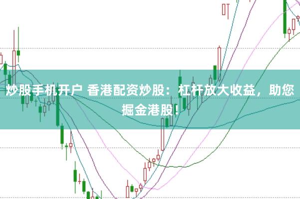 炒股手机开户 香港配资炒股：杠杆放大收益，助您掘金港股！