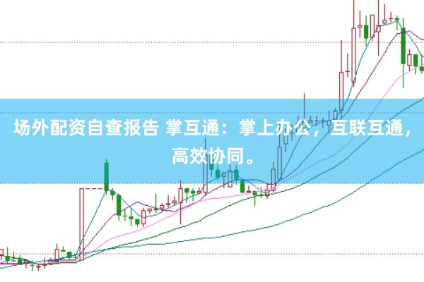 场外配资自查报告 掌互通：掌上办公，互联互通，高效协同。